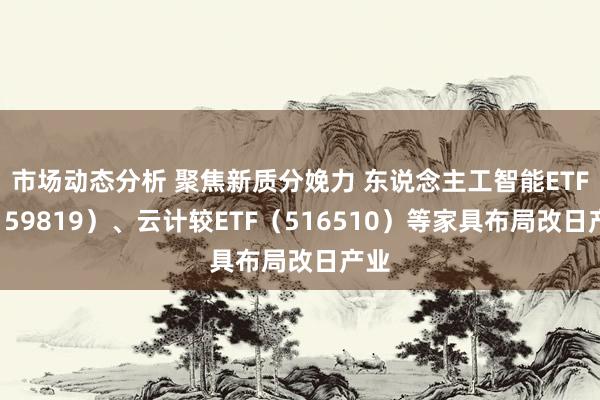 市场动态分析 聚焦新质分娩力 东说念主工智能ETF（159819）、云计较ETF（516510）等家具布局改日产业