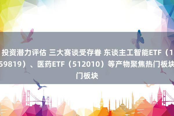 投资潜力评估 三大赛谈受存眷 东谈主工智能ETF（159819）、医药ETF（512010）等产物聚焦热门板块