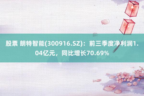 股票 朗特智能(300916.SZ)：前三季度净利润1.04亿元，同比增长70.69%