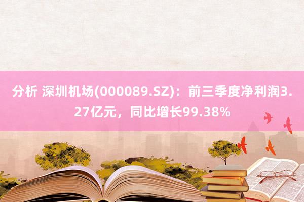 分析 深圳机场(000089.SZ)：前三季度净利润3.27亿元，同比增长99.38%