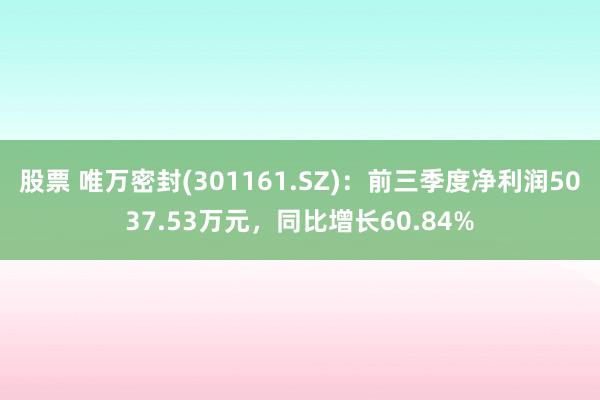 股票 唯万密封(301161.SZ)：前三季度净利润5037.53万元，同比增长60.84%