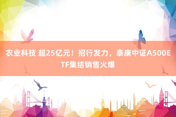 农业科技 超25亿元！招行发力，泰康中证A500ETF集结销售火爆