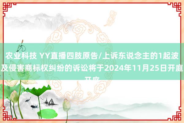 农业科技 YY直播四肢原告/上诉东说念主的1起波及侵害商标权纠纷的诉讼将于2024年11月25日开庭