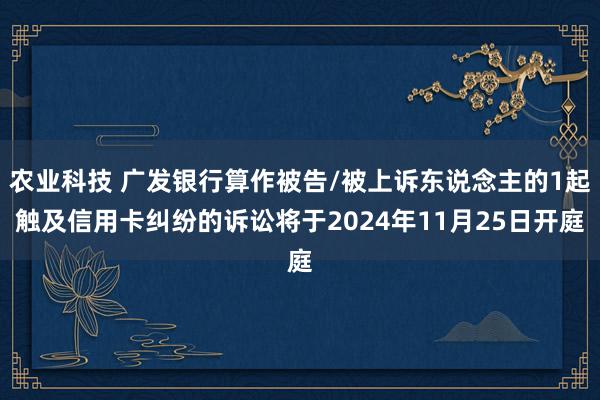 农业科技 广发银行算作被告/被上诉东说念主的1起触及信用卡纠纷的诉讼将于2024年11月25日开庭