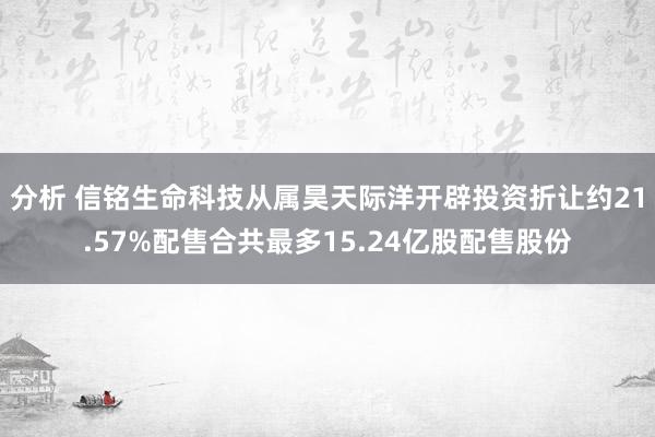 分析 信铭生命科技从属昊天际洋开辟投资折让约21.57%配售合共最多15.24亿股配售股份