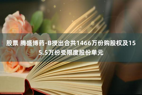 股票 腾盛博药-B授出合共1466万份购股权及155.5万份受限度股份单元