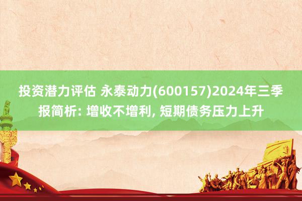 投资潜力评估 永泰动力(600157)2024年三季报简析: 增收不增利, 短期债务压力上升