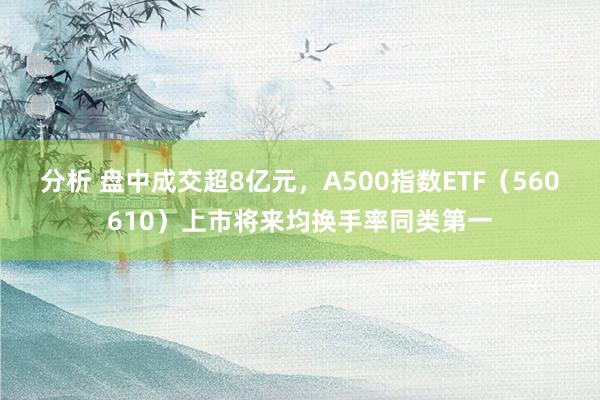 分析 盘中成交超8亿元，A500指数ETF（560610）上市将来均换手率同类第一