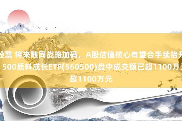 股票 将来随同战略加码，A股估值核心有望合手续抬升，500质料成长ETF(560500)盘中成交额已超1100万元