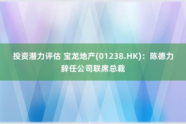 投资潜力评估 宝龙地产(01238.HK)：陈德力辞任公司联席总裁