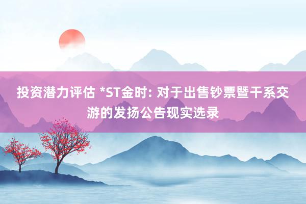 投资潜力评估 *ST金时: 对于出售钞票暨干系交游的发扬公告现实选录