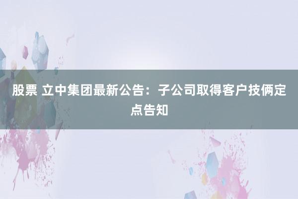 股票 立中集团最新公告：子公司取得客户技俩定点告知