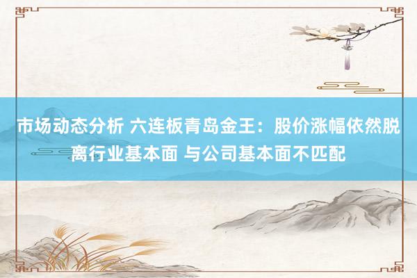 市场动态分析 六连板青岛金王：股价涨幅依然脱离行业基本面 与公司基本面不匹配