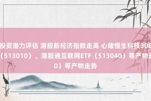 投资潜力评估 港股新经济指数走高 心绪恒生科技30ETF（513010）、港股通互联网ETF（513040）等产物走势