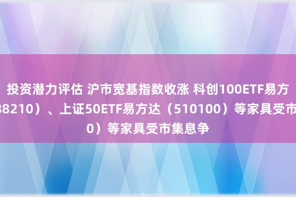 投资潜力评估 沪市宽基指数收涨 科创100ETF易方达（588210）、上证50ETF易方达（510100）等家具受市集息争