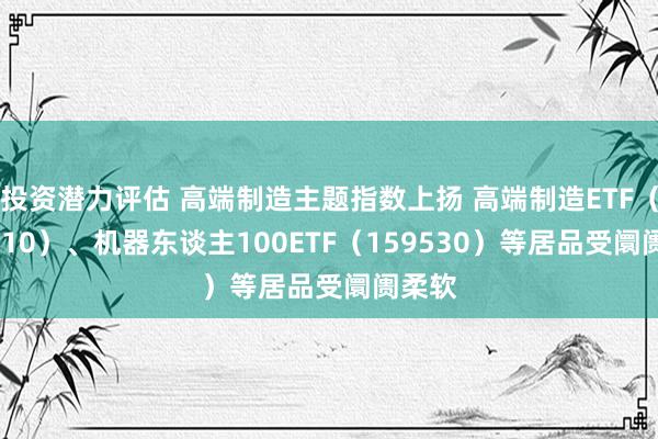 投资潜力评估 高端制造主题指数上扬 高端制造ETF（562910）、机器东谈主100ETF（159530）等居品受阛阓柔软