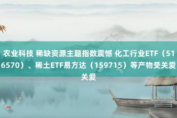 农业科技 稀缺资源主题指数震憾 化工行业ETF（516570）、稀土ETF易方达（159715）等产物受关爱