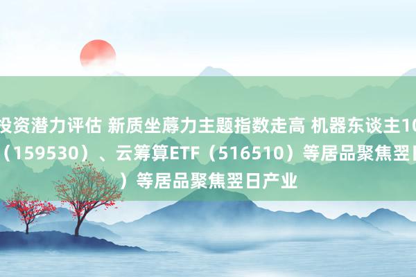 投资潜力评估 新质坐蓐力主题指数走高 机器东谈主100ETF（159530）、云筹算ETF（516510）等居品聚焦翌日产业