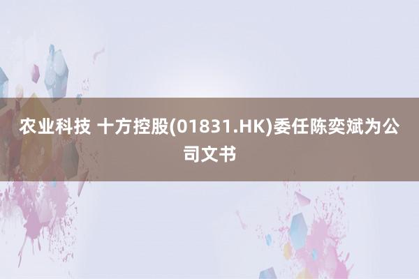 农业科技 十方控股(01831.HK)委任陈奕斌为公司文书