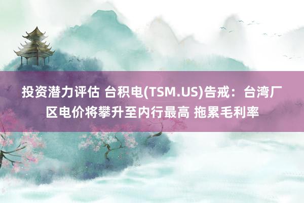 投资潜力评估 台积电(TSM.US)告戒：台湾厂区电价将攀升至内行最高 拖累毛利率