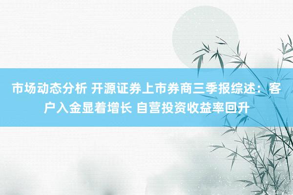 市场动态分析 开源证券上市券商三季报综述：客户入金显着增长 自营投资收益率回升