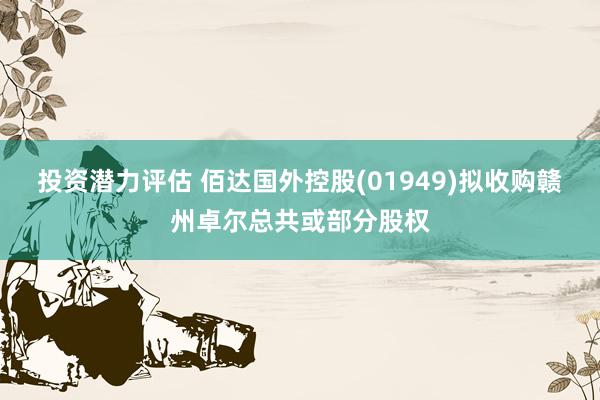 投资潜力评估 佰达国外控股(01949)拟收购赣州卓尔总共或部分股权