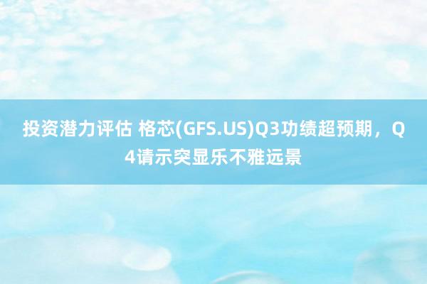 投资潜力评估 格芯(GFS.US)Q3功绩超预期，Q4请示突显乐不雅远景