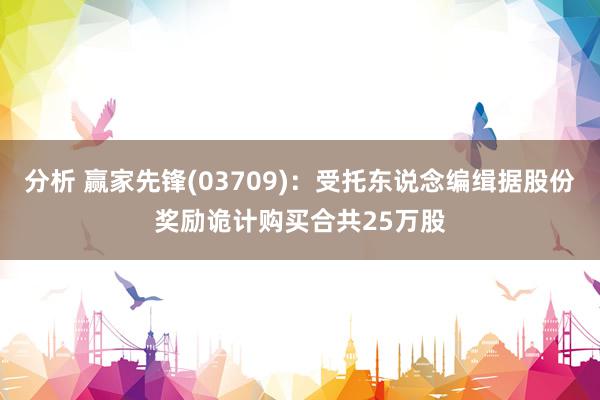 分析 赢家先锋(03709)：受托东说念编缉据股份奖励诡计购买合共25万股