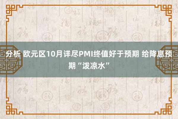 分析 欧元区10月详尽PMI终值好于预期 给降息预期“泼凉水”