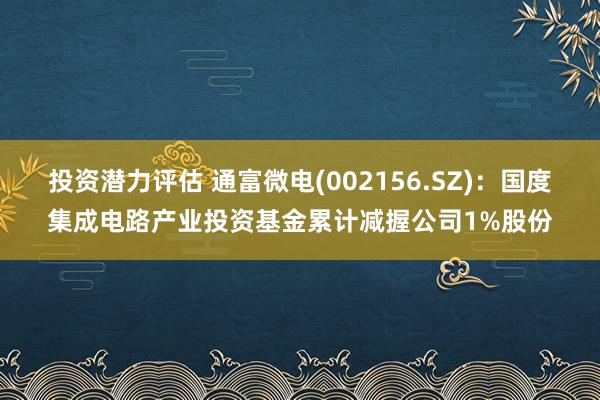 投资潜力评估 通富微电(002156.SZ)：国度集成电路产业投资基金累计减握公司1%股份