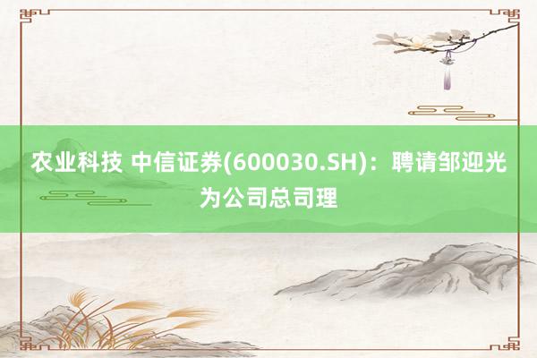 农业科技 中信证券(600030.SH)：聘请邹迎光为公司总司理