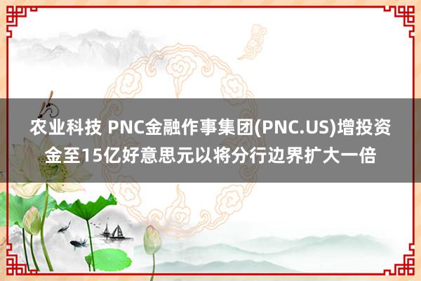 农业科技 PNC金融作事集团(PNC.US)增投资金至15亿好意思元以将分行边界扩大一倍