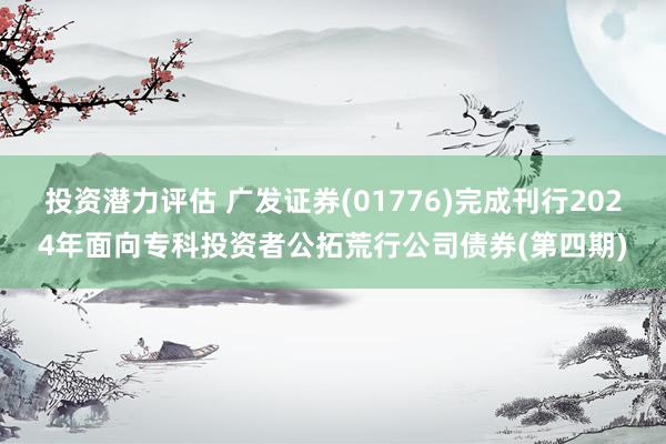 投资潜力评估 广发证券(01776)完成刊行2024年面向专科投资者公拓荒行公司债券(第四期)