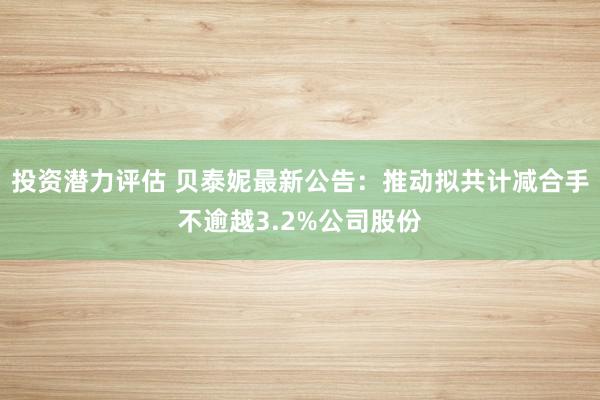 投资潜力评估 贝泰妮最新公告：推动拟共计减合手不逾越3.2%公司股份