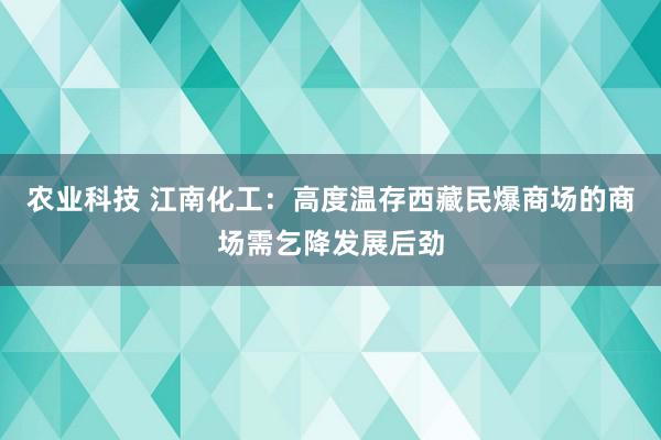 农业科技 江南化工：高度温存西藏民爆商场的商场需乞降发展后劲