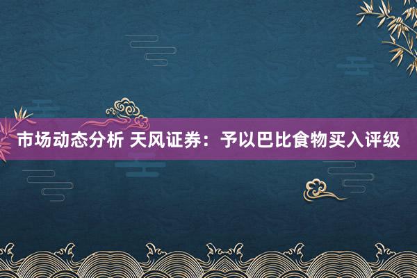 市场动态分析 天风证券：予以巴比食物买入评级