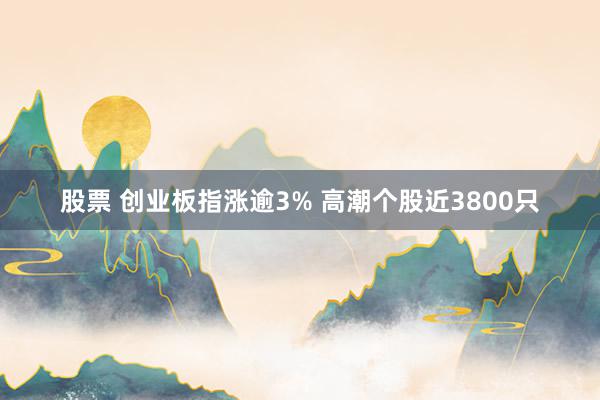 股票 创业板指涨逾3% 高潮个股近3800只