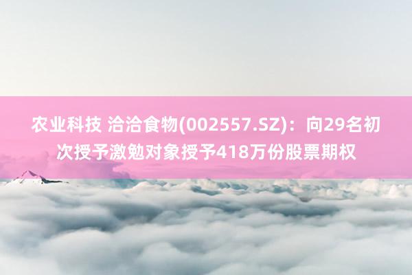 农业科技 洽洽食物(002557.SZ)：向29名初次授予激勉对象授予418万份股票期权