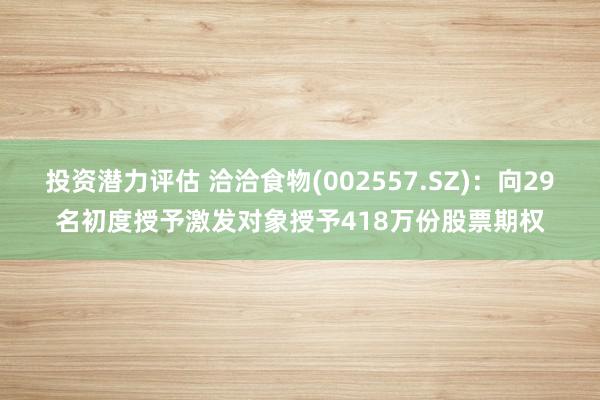 投资潜力评估 洽洽食物(002557.SZ)：向29名初度授予激发对象授予418万份股票期权