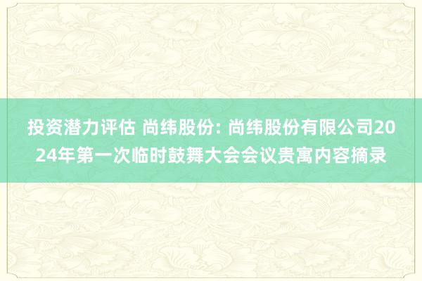 投资潜力评估 尚纬股份: 尚纬股份有限公司2024年第一次临时鼓舞大会会议贵寓内容摘录