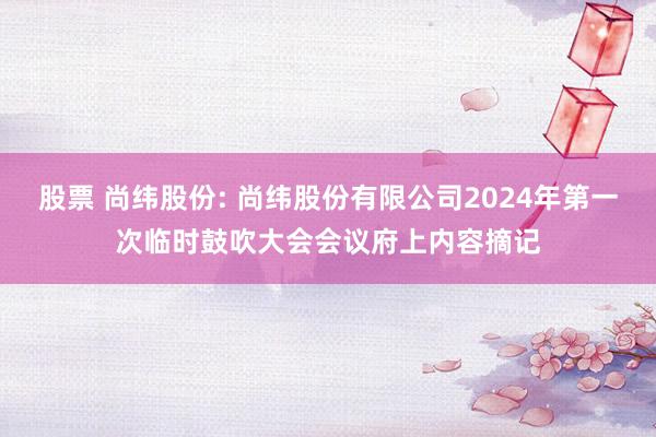 股票 尚纬股份: 尚纬股份有限公司2024年第一次临时鼓吹大会会议府上内容摘记