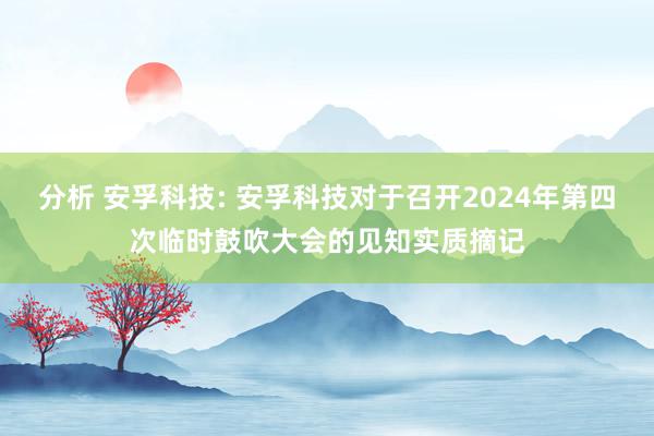 分析 安孚科技: 安孚科技对于召开2024年第四次临时鼓吹大会的见知实质摘记