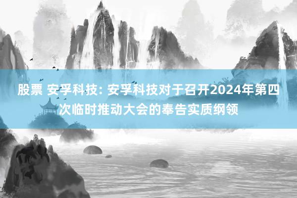 股票 安孚科技: 安孚科技对于召开2024年第四次临时推动大会的奉告实质纲领