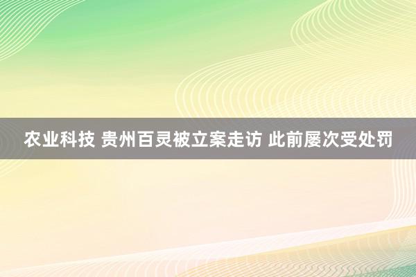 农业科技 贵州百灵被立案走访 此前屡次受处罚