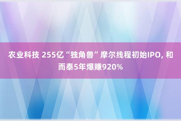 农业科技 255亿“独角兽”摩尔线程初始IPO, 和而泰5年爆赚920%