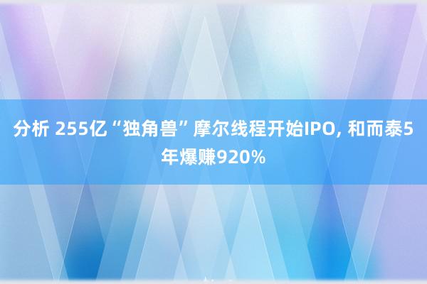 分析 255亿“独角兽”摩尔线程开始IPO, 和而泰5年爆赚920%