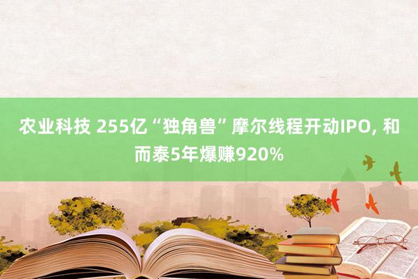 农业科技 255亿“独角兽”摩尔线程开动IPO, 和而泰5年爆赚920%