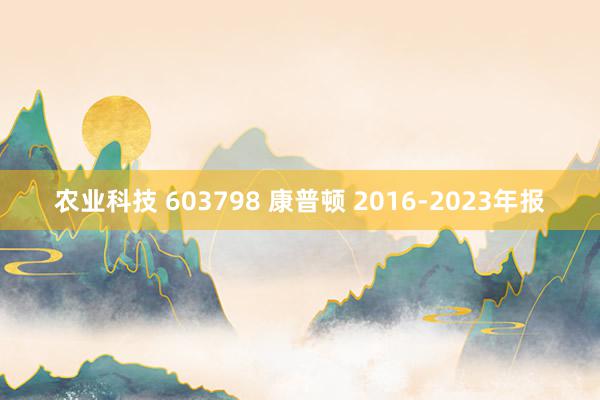 农业科技 603798 康普顿 2016-2023年报