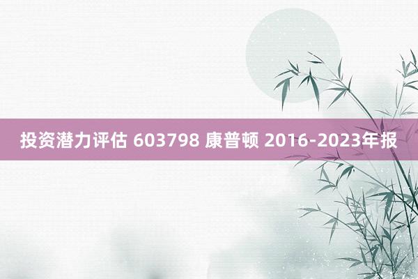 投资潜力评估 603798 康普顿 2016-2023年报