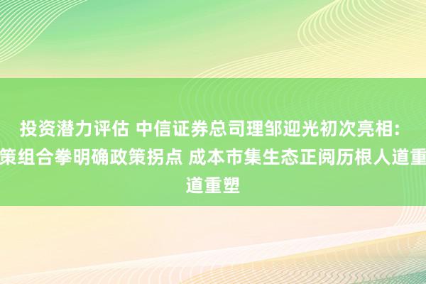 投资潜力评估 中信证券总司理邹迎光初次亮相: 政策组合拳明确政策拐点 成本市集生态正阅历根人道重塑